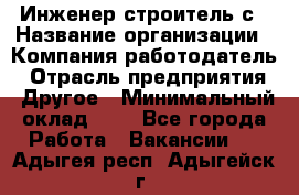 Инженер-строитель с › Название организации ­ Компания-работодатель › Отрасль предприятия ­ Другое › Минимальный оклад ­ 1 - Все города Работа » Вакансии   . Адыгея респ.,Адыгейск г.